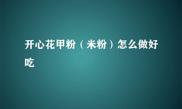 开心花甲粉（米粉）怎么做好吃