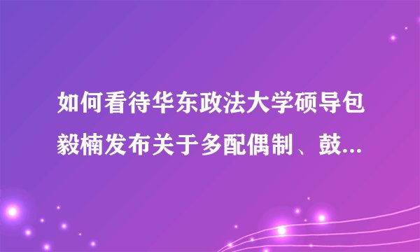 如何看待华东政法大学硕导包毅楠发布关于多配偶制、鼓吹师生恋言论，被暂停教学活动？