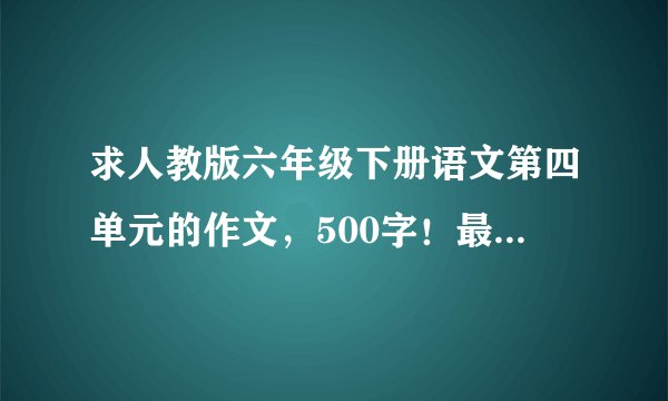 求人教版六年级下册语文第四单元的作文，500字！最好不要超过550字的，求速度！5分钟内回答的立刻加分！