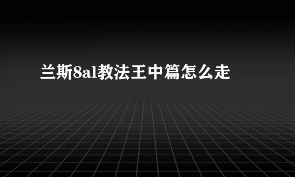 兰斯8al教法王中篇怎么走