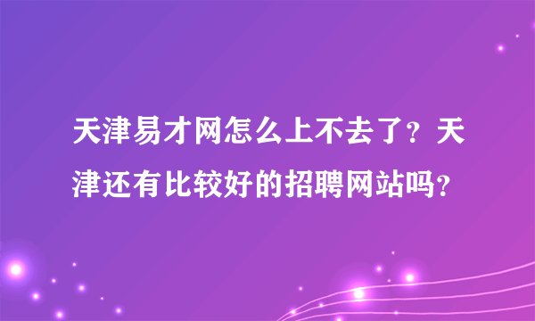 天津易才网怎么上不去了？天津还有比较好的招聘网站吗？