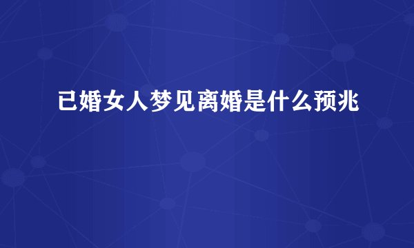 已婚女人梦见离婚是什么预兆