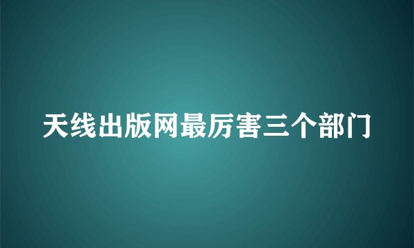 天线出版网最厉害三个部门
