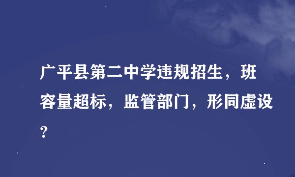 广平县第二中学违规招生，班容量超标，监管部门，形同虚设？