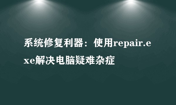 系统修复利器：使用repair.exe解决电脑疑难杂症