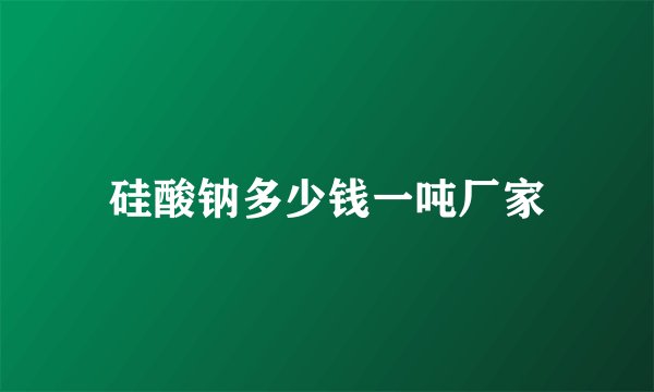 硅酸钠多少钱一吨厂家