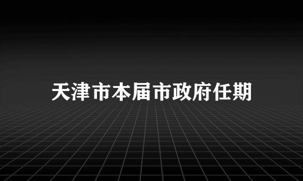 天津市本届市政府任期