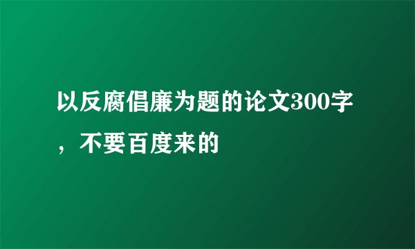 以反腐倡廉为题的论文300字，不要百度来的