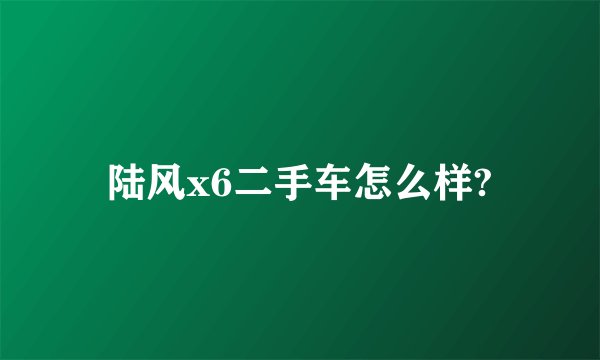 陆风x6二手车怎么样?