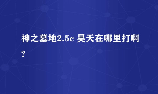 神之墓地2.5c 昊天在哪里打啊?