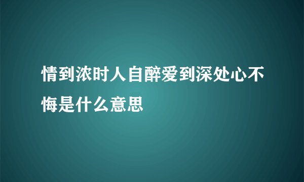 情到浓时人自醉爱到深处心不悔是什么意思