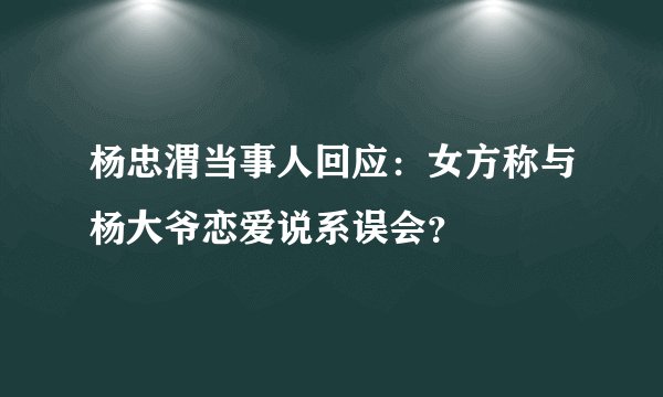 杨忠渭当事人回应：女方称与杨大爷恋爱说系误会？