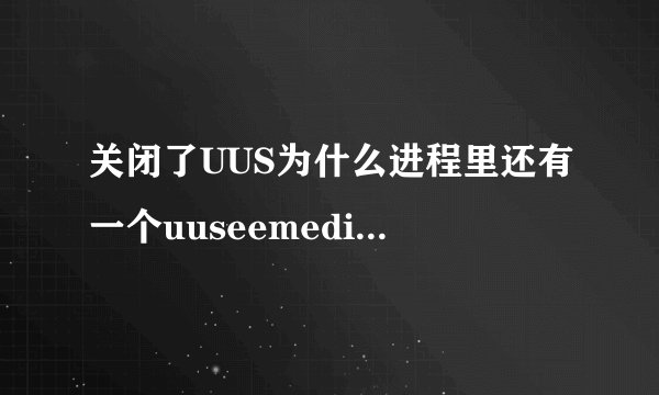 关闭了UUS为什么进程里还有一个uuseemediacenter.exe程序在运行的！