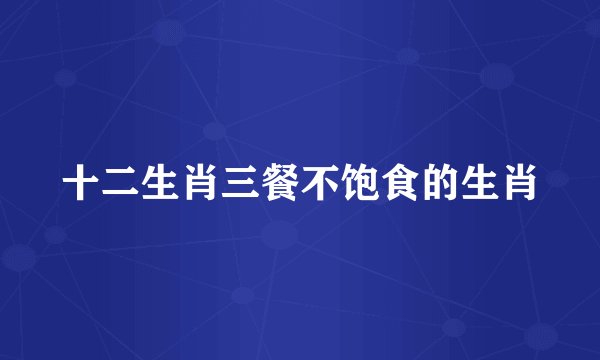 十二生肖三餐不饱食的生肖
