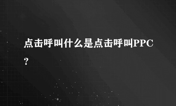 点击呼叫什么是点击呼叫PPC？