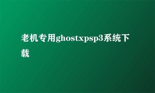 老机专用ghostxpsp3系统下载
