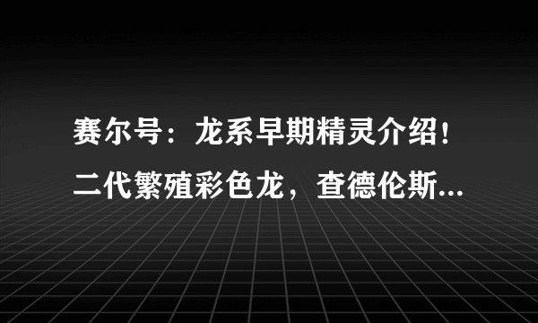 赛尔号：龙系早期精灵介绍！二代繁殖彩色龙，查德伦斯爱吃烤肉！