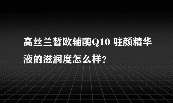 高丝兰皙欧辅酶Q10 驻颜精华液的滋润度怎么样？