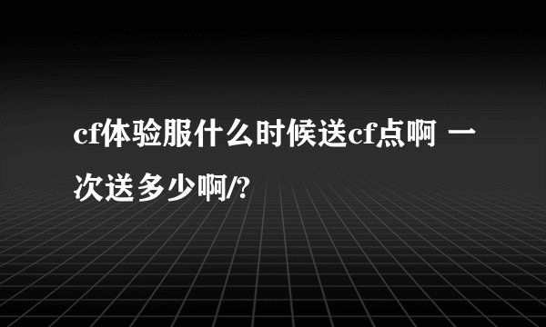 cf体验服什么时候送cf点啊 一次送多少啊/?
