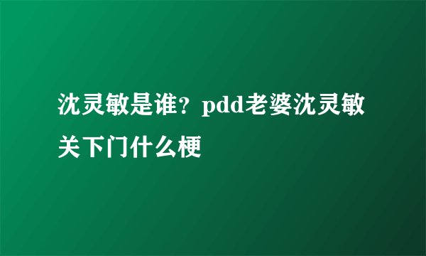 沈灵敏是谁？pdd老婆沈灵敏关下门什么梗