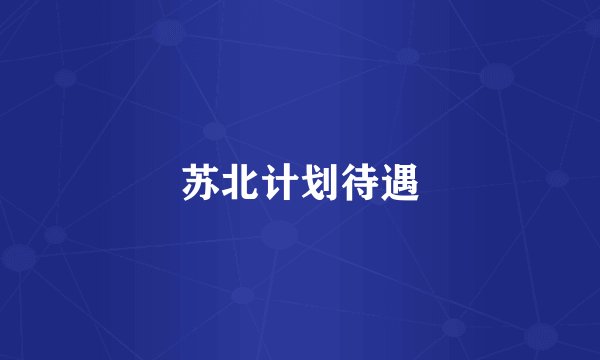 苏北计划待遇