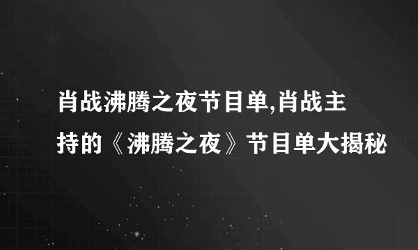 肖战沸腾之夜节目单,肖战主持的《沸腾之夜》节目单大揭秘