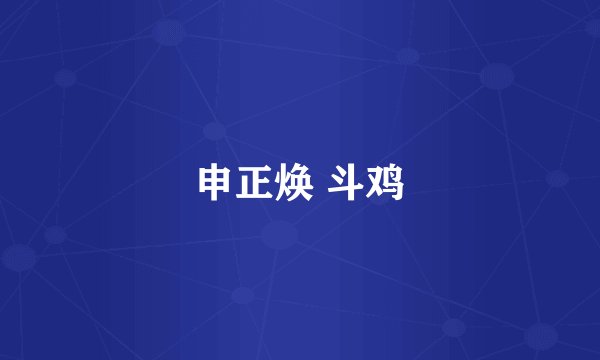 申正焕 斗鸡