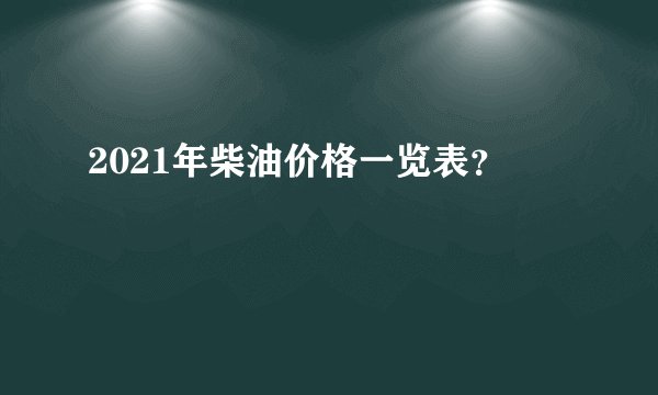 2021年柴油价格一览表？