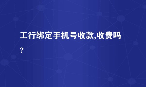 工行绑定手机号收款,收费吗？