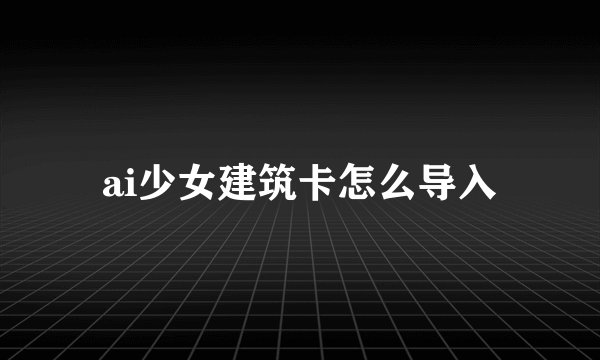 ai少女建筑卡怎么导入