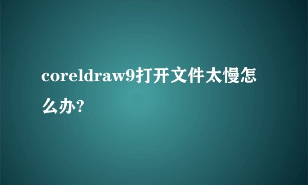 coreldraw9打开文件太慢怎么办?