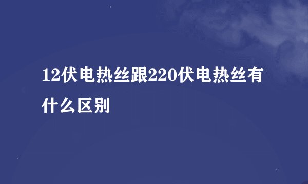 12伏电热丝跟220伏电热丝有什么区别
