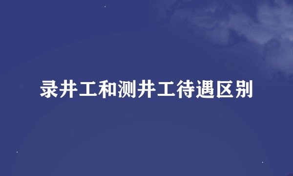 录井工和测井工待遇区别