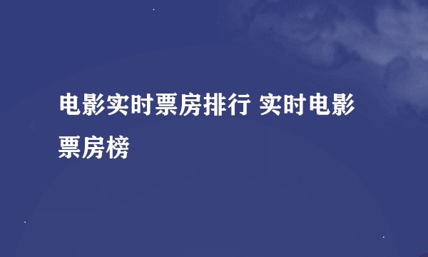 电影实时票房排行 实时电影票房榜