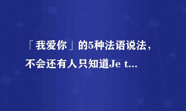 「我爱你」的5种法语说法,不会还有人只知道Je t'aime吧?