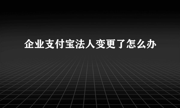 企业支付宝法人变更了怎么办