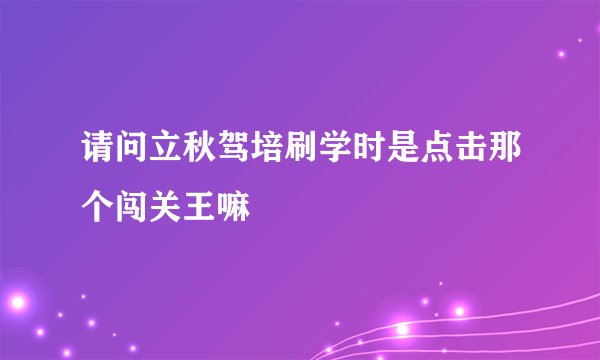 请问立秋驾培刷学时是点击那个闯关王嘛
