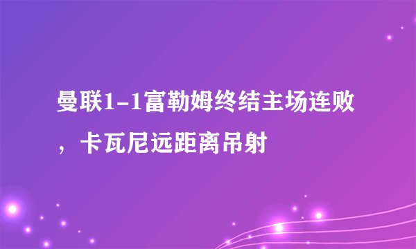 曼联1-1富勒姆终结主场连败，卡瓦尼远距离吊射