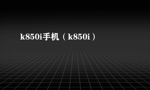 k850i手机（k850i）