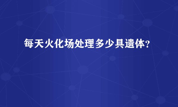 每天火化场处理多少具遗体？