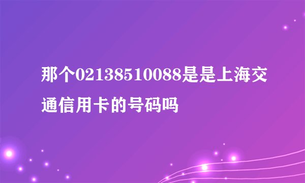 那个02138510088是是上海交通信用卡的号码吗