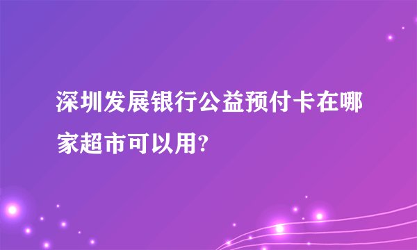 深圳发展银行公益预付卡在哪家超市可以用?