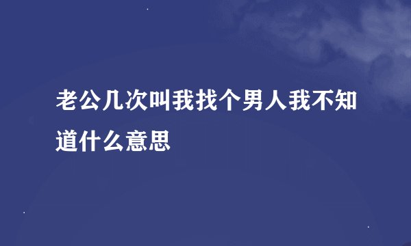 老公几次叫我找个男人我不知道什么意思