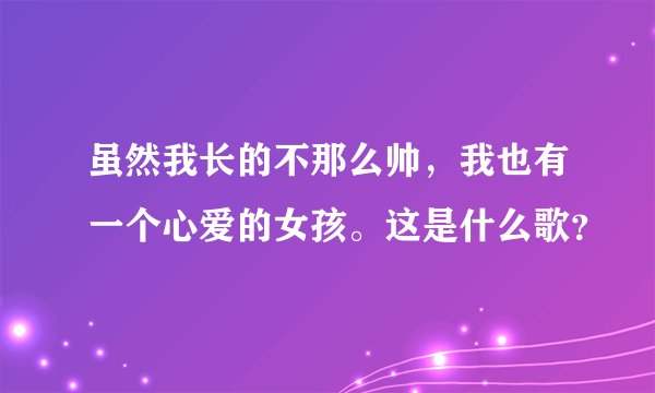 虽然我长的不那么帅,我也有一个心爱的女孩。这是什么歌?
