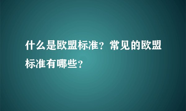 什么是欧盟标准？常见的欧盟标准有哪些？