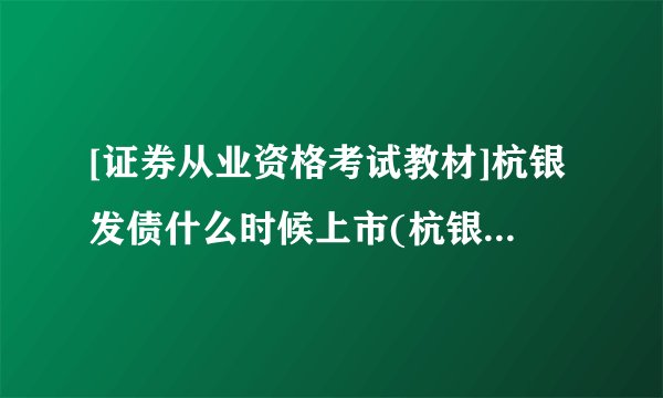 [证券从业资格考试教材]杭银发债什么时候上市(杭银发债上市预估价)