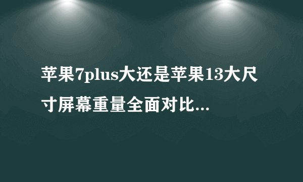 苹果7plus大还是苹果13大尺寸屏幕重量全面对比，iphone13和7plus大小