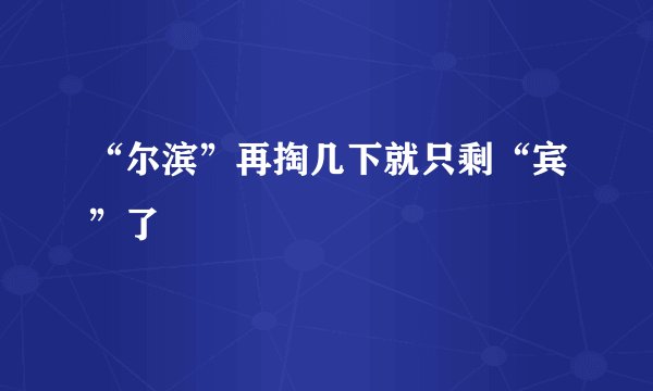 “尔滨”再掏几下就只剩“宾”了