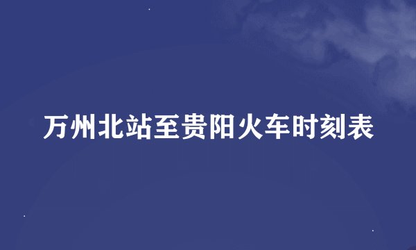 万州北站至贵阳火车时刻表