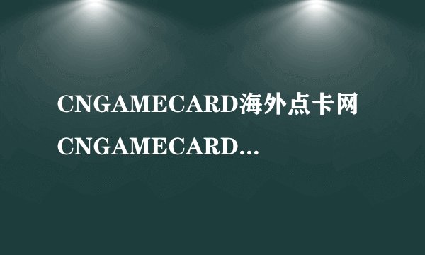 CNGAMECARD海外点卡网CNGAMECARD发展模式